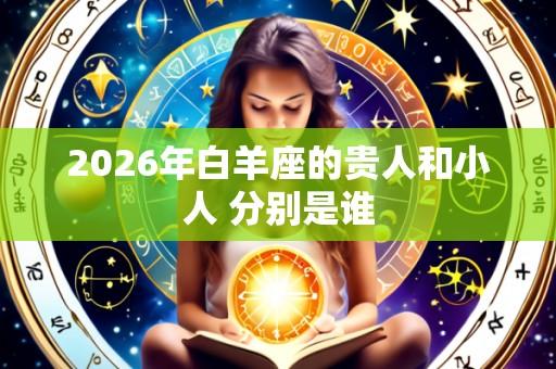 2026年白羊座的贵人和小人 分别是谁