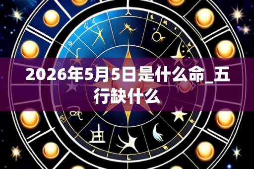 2026年5月5日是什么命_五行缺什么
