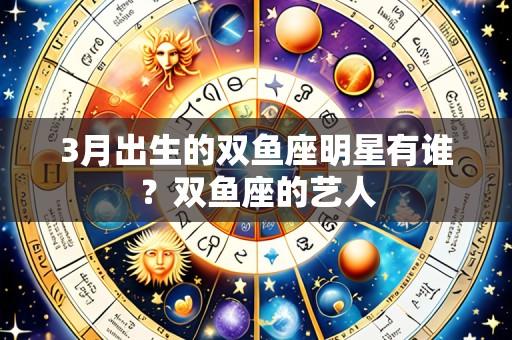 3月出生的双鱼座明星有谁?双鱼座的艺人