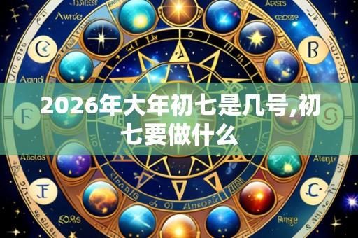 2026年大年初七是几号,初七要做什么