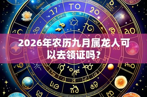 2026年农历九月属龙人可以去领证吗?