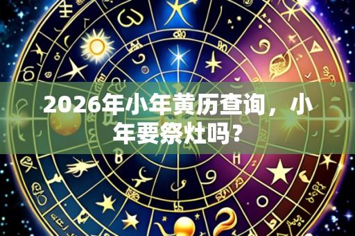 2026年小年黄历查询,小年要祭灶吗?