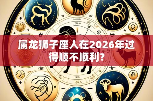 属龙狮子座人在2026年过得顺不顺利?