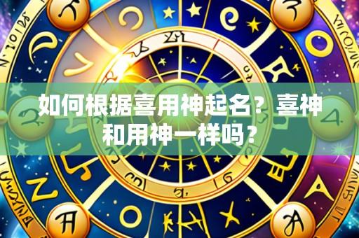 如何根据喜用神起名?喜神和用神一样吗?