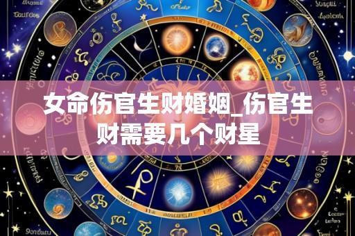 女命伤官生财婚姻_伤官生财需要几个财星