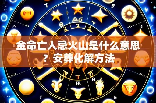 金命亡人忌火山是什么意思？安葬化解方法