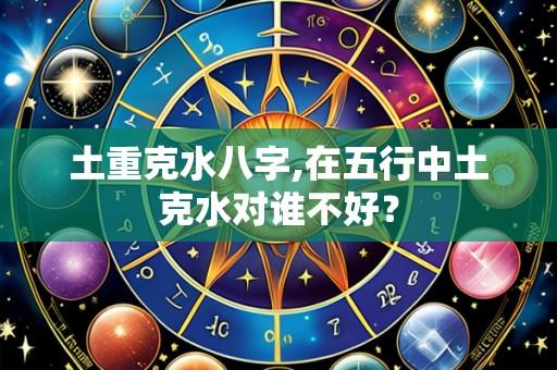 土重克水八字,在五行中土克水对谁不好?