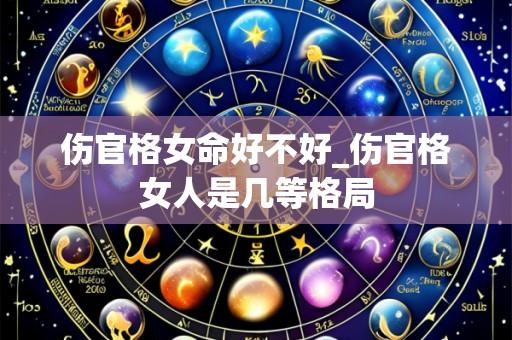 伤官格女命好不好_伤官格女人是几等格局