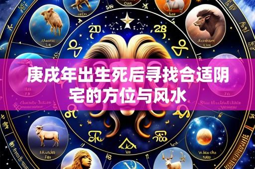 庚戌年出生死后寻找合适阴宅的方位与风水