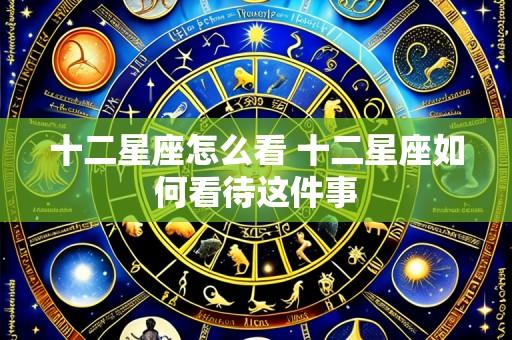 十二星座怎么看 十二星座如何看待这件事