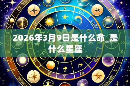 2026年3月9日是什么命_是什么星座