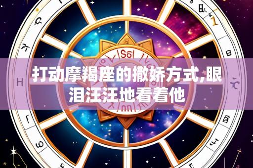 打动摩羯座的撒娇方式,眼泪汪汪地看着他