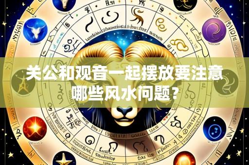 关公和观音一起摆放要注意哪些风水问题?