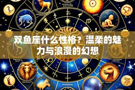 双鱼座什么性格？温柔的魅力与浪漫的幻想