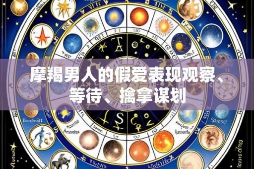 摩羯男人的假爱表现观察、等待、擒拿谋划