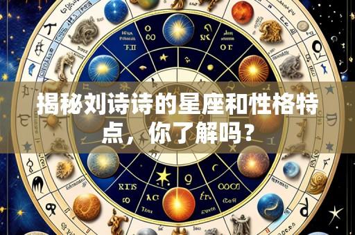揭秘刘诗诗的星座和性格特点,你了解吗?