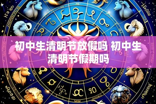 初中生清明节放假吗 初中生清明节假期吗