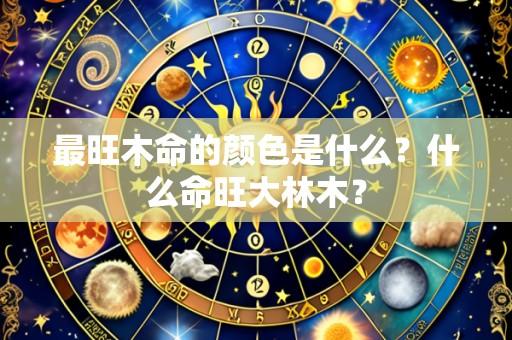 最旺木命的颜色是什么?什么命旺大林木?