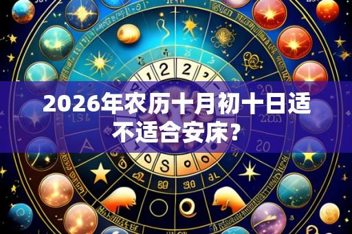 2026年农历十月初十日适不适合安床?