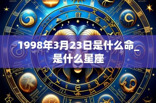1998年3月23日是什么命_是什么星座