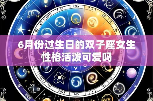 6月份过生日的双子座女生性格活泼可爱吗