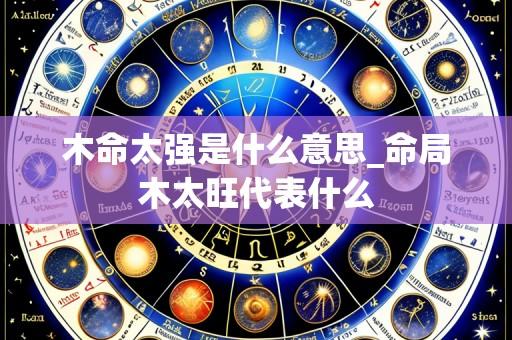 木命太强是什么意思_命局木太旺代表什么