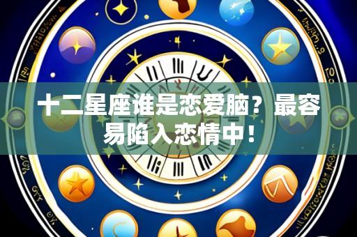 十二星座谁是恋爱脑?最容易陷入恋情中!