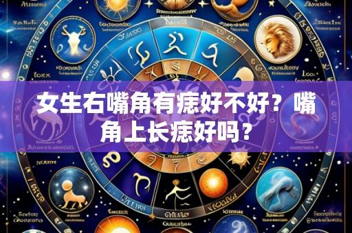 女生右嘴角有痣好不好?嘴角上长痣好吗?