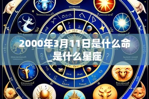 2000年3月11日是什么命_是什么星座