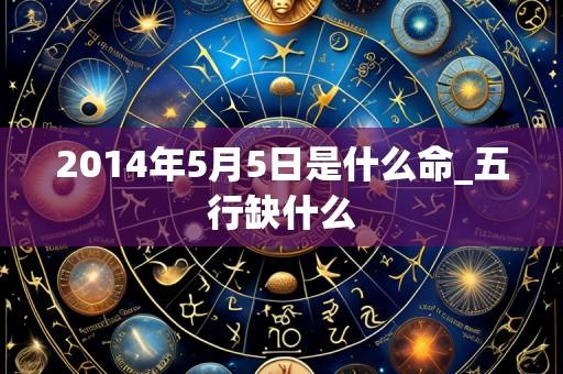 2014年5月5日是什么命_五行缺什么