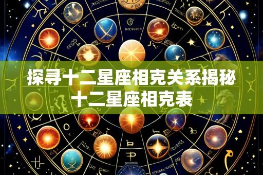 探寻十二星座相克关系揭秘十二星座相克表