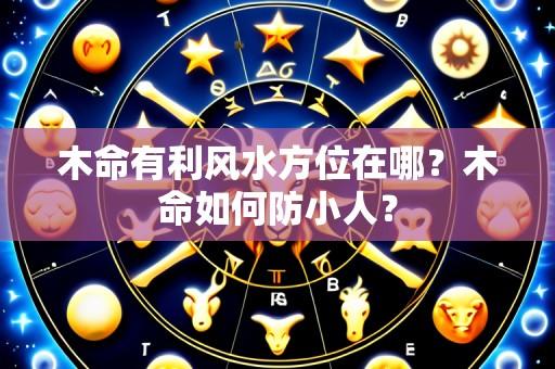 木命有利风水方位在哪？木命如何防小人？