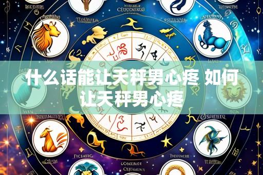 什么话能让天秤男心疼 如何让天秤男心疼