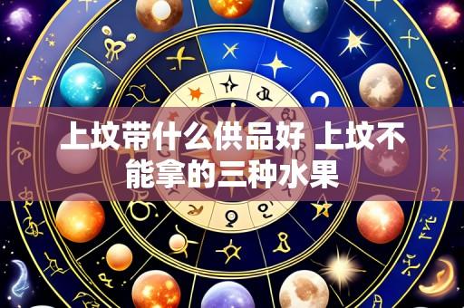 上坟带什么供品好 上坟不能拿的三种水果