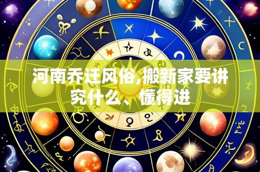 河南乔迁风俗,搬新家要讲究什么、懂得进