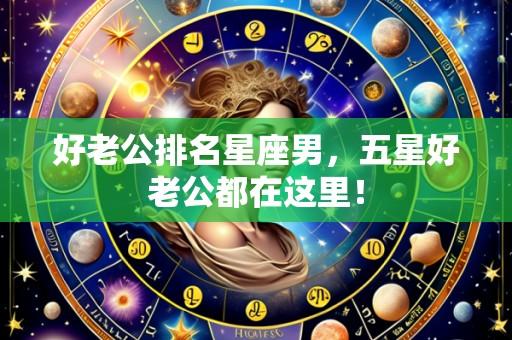 好老公排名星座男，五星好老公都在这里！
