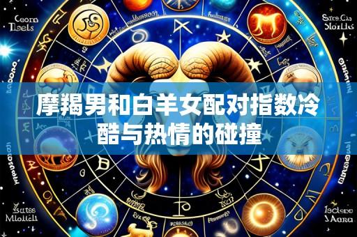摩羯男和白羊女配对指数冷酷与热情的碰撞
