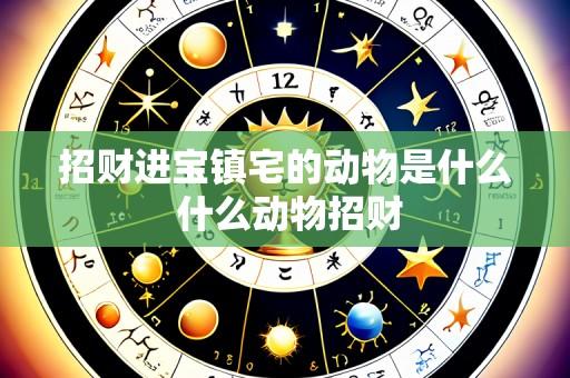 招财进宝镇宅的动物是什么 什么动物招财