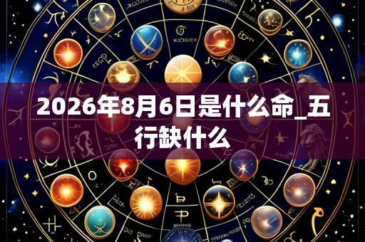 2026年8月6日是什么命_五行缺什么