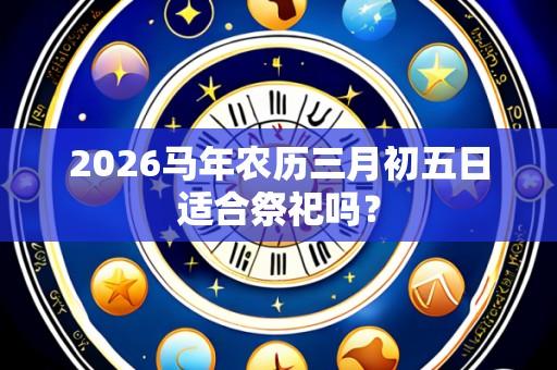 2026马年农历三月初五日适合祭祀吗?