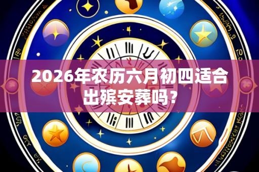 2026年农历六月初四适合出殡安葬吗?