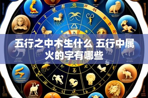 五行之中木生什么 五行中属火的字有哪些