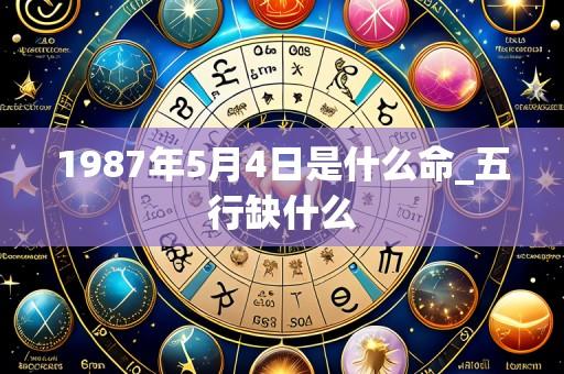 1987年5月4日是什么命_五行缺什么