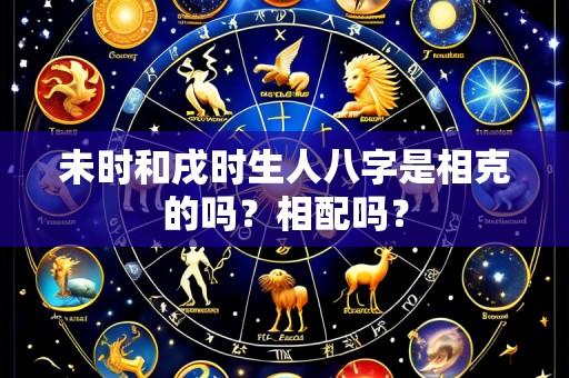 未时和戌时生人八字是相克的吗?相配吗?