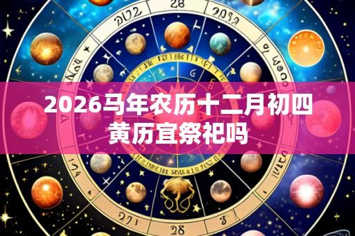 2026马年农历十二月初四黄历宜祭祀吗