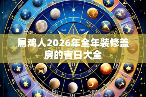 属鸡人2026年全年装修盖房的吉日大全