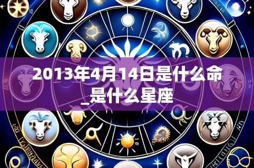 2013年4月14日是什么命_是什么星座