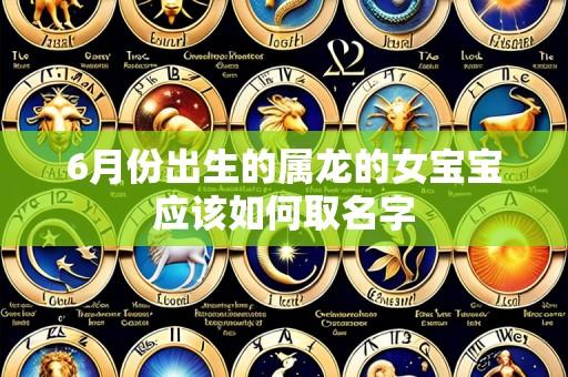 6月份出生的属龙的女宝宝应该如何取名字