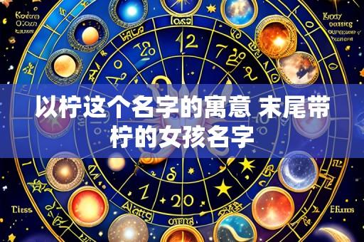 以柠这个名字的寓意 末尾带柠的女孩名字