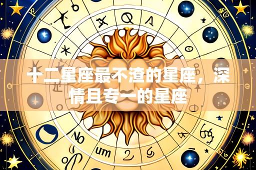 十二星座最不渣的星座,深情且专一的星座